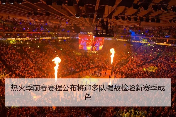 热火季前赛赛程公布将迎多队强敌检验新赛季成色